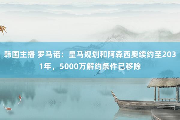 韩国主播 罗马诺:皇马规划和阿森西奥续约至2031年,5000万解约条件已移除