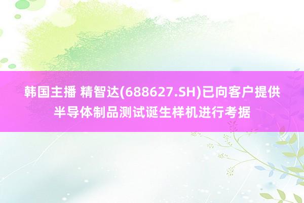 韩国主播 精智达(688627.SH)已向客户提供半导体制品测试诞生样机进行考据