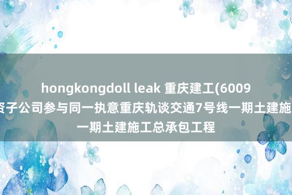 hongkongdoll leak 重庆建工(600939.SH)与全资子公司参与同一执意重庆轨谈交通7号线一期土建施工总承包工程