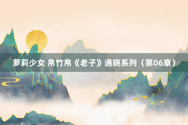萝莉少女 帛竹帛《老子》通晓系列(第06章)