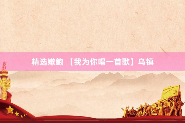 精选嫩鲍 【我为你唱一首歌】乌镇