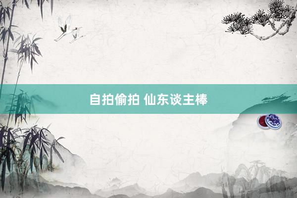 自拍偷拍 仙东谈主棒