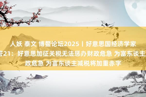 人妖 泰文 博鳌论坛2025丨好意思国经济学家杰弗里·萨克斯答21:好意思加征关税无法惩办财政危急 为富东谈主减税将加重赤字