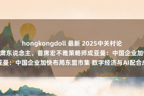 hongkongdoll 最新 2025中关村论坛年会|星河海外盘问部肃肃东说念主、首席宏不雅策略师成亚曼:中国企业加快布局东盟市集 数字经济与AI配合成新亮点