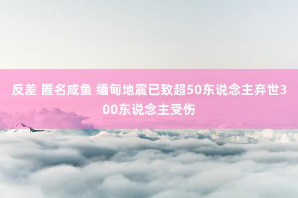 反差 匿名咸鱼 缅甸地震已致超50东说念主弃世300东说念主受伤