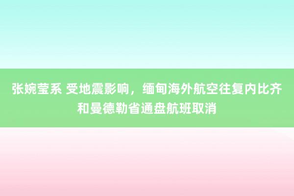 张婉莹系 受地震影响,缅甸海外航空往复内比齐和曼德勒省通盘航班取消
