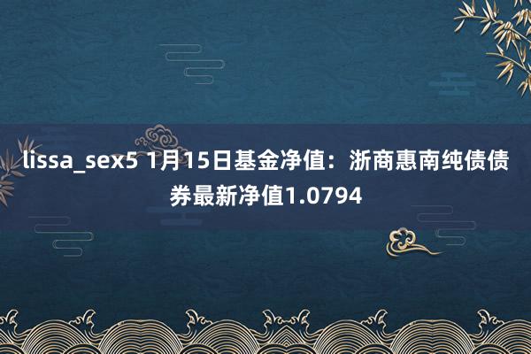lissa_sex5 1月15日基金净值:浙商惠南纯债债券最新净值1.0794