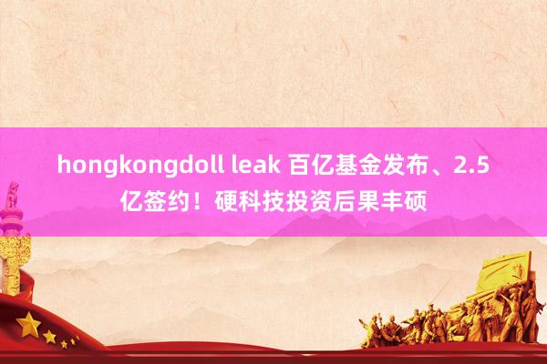 hongkongdoll leak 百亿基金发布、2.5亿签约!硬科技投资后果丰硕