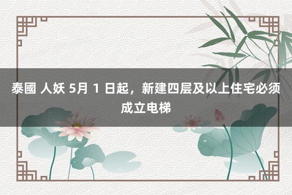 泰國 人妖 5月 1 日起,新建四层及以上住宅必须成立电梯