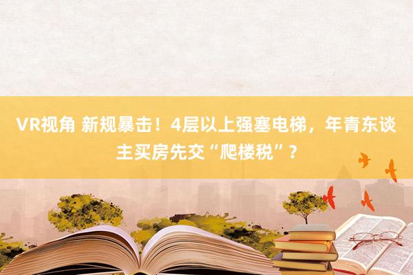 VR视角 新规暴击!4层以上强塞电梯,年青东谈主买房先交“爬楼税”?