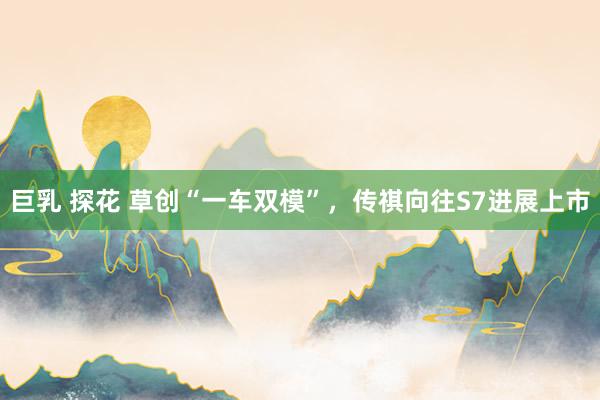 巨乳 探花 草创“一车双模”,传祺向往S7进展上市