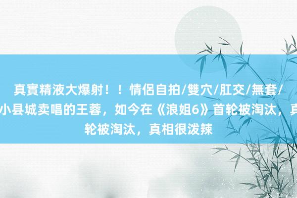 真實精液大爆射!!情侶自拍/雙穴/肛交/無套/大量噴精 小县城卖唱的王蓉,如今在《浪姐6》首轮被淘汰,真相很泼辣