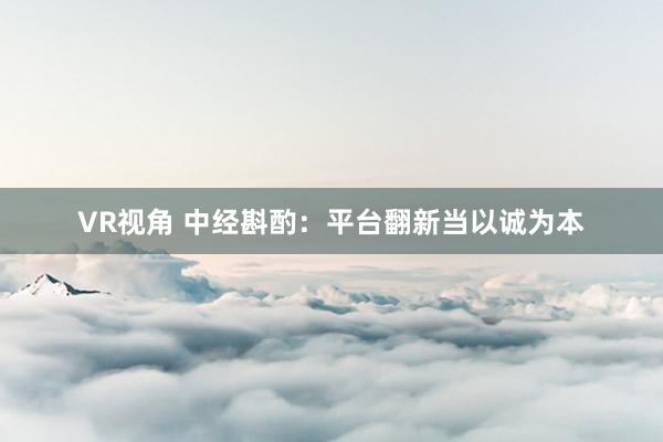 VR视角 中经斟酌:平台翻新当以诚为本