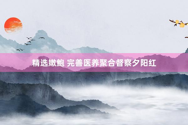 精选嫩鲍 完善医养聚合督察夕阳红