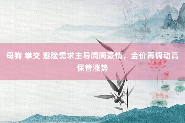 母狗 拳交 避险需求主导阛阓豪情,金价再调动高保管涨势