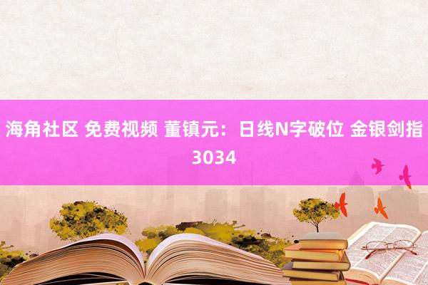 海角社区 免费视频 董镇元:日线N字破位 金银剑指3034