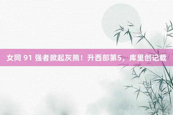 女同 91 强者掀起灰熊!升西部第5,库里创记载
