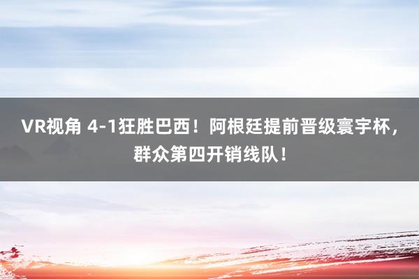 VR视角 4-1狂胜巴西!阿根廷提前晋级寰宇杯,群众第四开销线队!