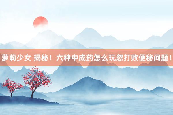 萝莉少女 揭秘!六种中成药怎么玩忽打败便秘问题!