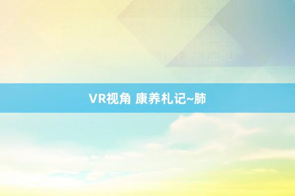 VR视角 康养札记~肺
