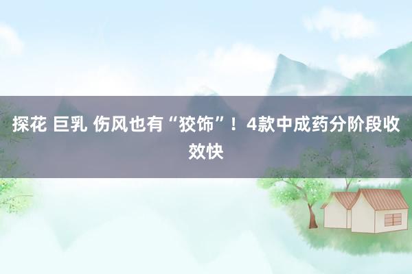 探花 巨乳 伤风也有“狡饰”!4款中成药分阶段收效快