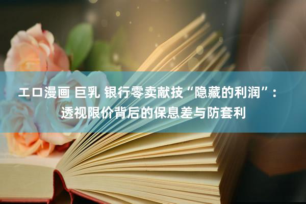 エロ漫画 巨乳 银行零卖献技“隐藏的利润”： 透视限价背后的保息差与防套利