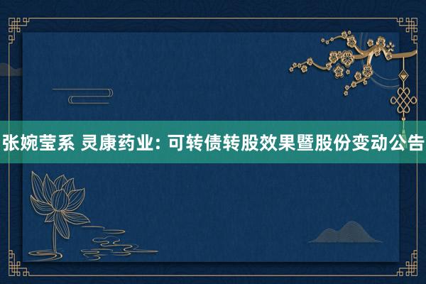 张婉莹系 灵康药业: 可转债转股效果暨股份变动公告