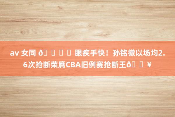 av 女同 🖐️眼疾手快!孙铭徽以场均2.6次抢断荣膺CBA旧例赛抢断王🔥