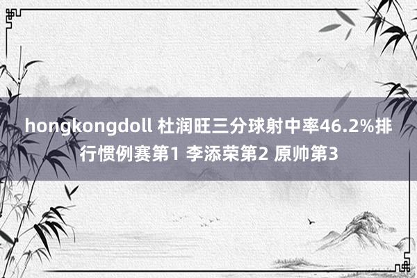 hongkongdoll 杜润旺三分球射中率46.2%排行惯例赛第1 李添荣第2 原帅第3