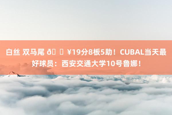 白丝 双马尾 🔥19分8板5助!CUBAL当天最好球员:西安交通大学10号鲁娜!