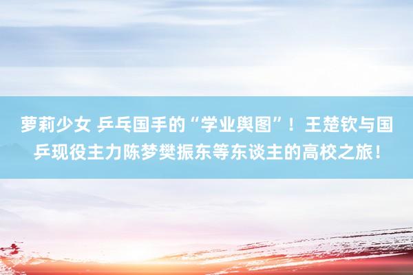萝莉少女 乒乓国手的“学业舆图”!王楚钦与国乒现役主力陈梦樊振东等东谈主的高校之旅!