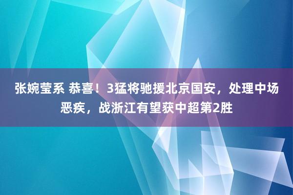张婉莹系 恭喜!3猛将驰援北京国安,处理中场恶疾,战浙江有望获中超第2胜