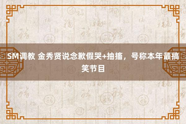 SM调教 金秀贤说念歉假哭+抽搐,号称本年最搞笑节目