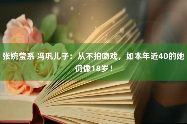 张婉莹系 冯巩儿子:从不拍吻戏,如本年近40的她仍像18岁!