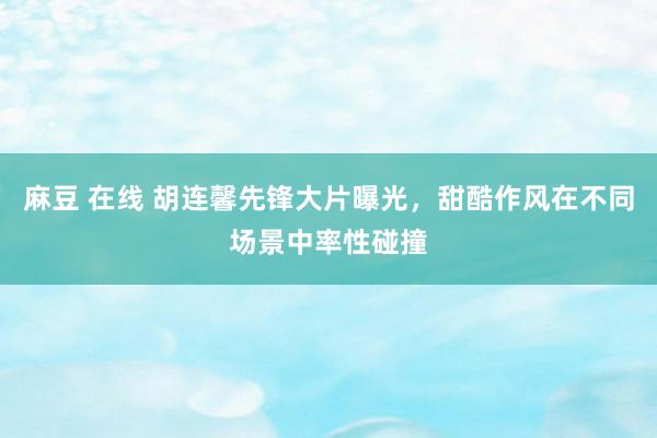 麻豆 在线 胡连馨先锋大片曝光,甜酷作风在不同场景中率性碰撞