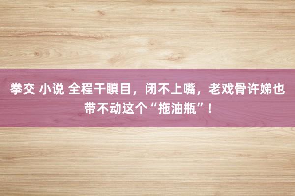 拳交 小说 全程干瞋目,闭不上嘴,老戏骨许娣也带不动这个“拖油瓶”!