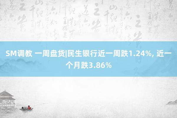 SM调教 一周盘货|民生银行近一周跌1.24%, 近一个月跌3.86%