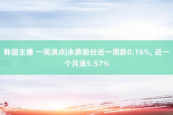 韩国主播 一周清点|永鼎股份近一周跌0.16%, 近一个月涨5.57%