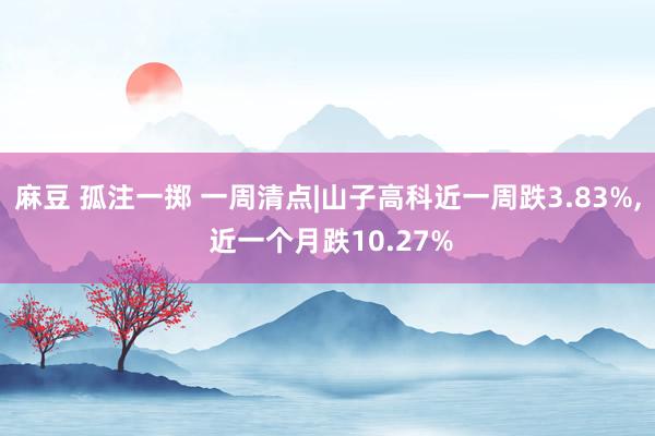 麻豆 孤注一掷 一周清点|山子高科近一周跌3.83%, 近一个月跌10.27%