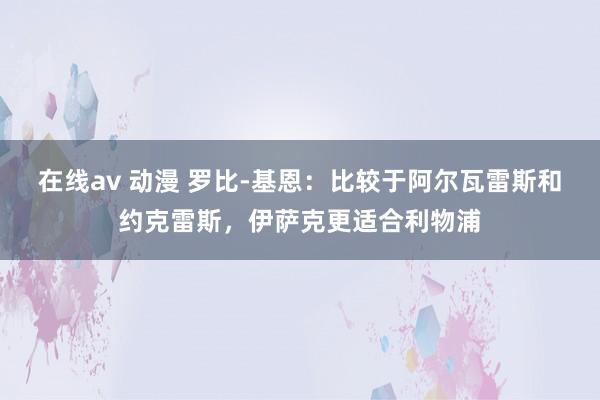 在线av 动漫 罗比-基恩:比较于阿尔瓦雷斯和约克雷斯,伊萨克更适合利物浦