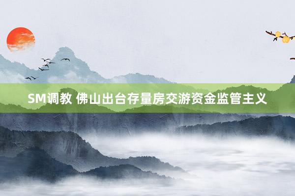 SM调教 佛山出台存量房交游资金监管主义