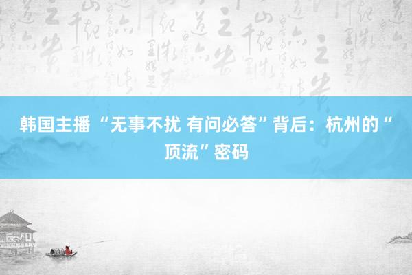 韩国主播 “无事不扰 有问必答”背后：杭州的“顶流”密码