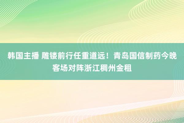 韩国主播 雕镂前行任重道远！青岛国信制药今晚客场对阵浙江稠州金租