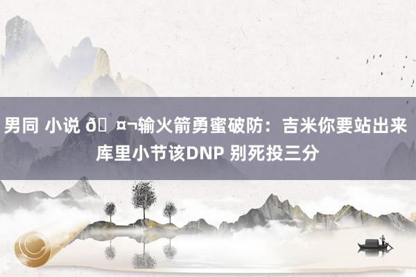 男同 小说 🤬输火箭勇蜜破防：吉米你要站出来 库里小节该DNP 别死投三分