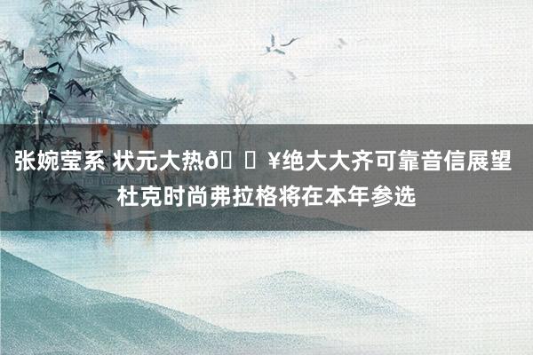 张婉莹系 状元大热🔥绝大大齐可靠音信展望 杜克时尚弗拉格将在本年参选