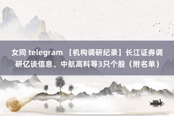 女同 telegram 【机构调研纪录】长江证券调研亿谈信息、中航高科等3只个股（附名单）