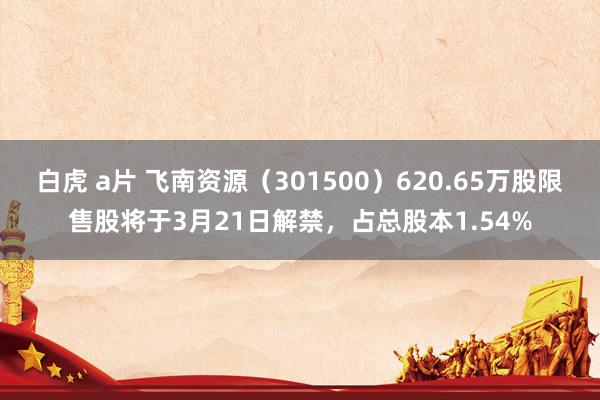 白虎 a片 飞南资源（301500）620.65万股限售股将于3月21日解禁，占总股本1.54%