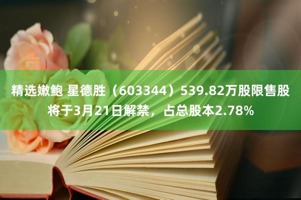 精选嫩鲍 星德胜(603344)539.82万股限售股将于3月21日解禁,占总股本2.78%