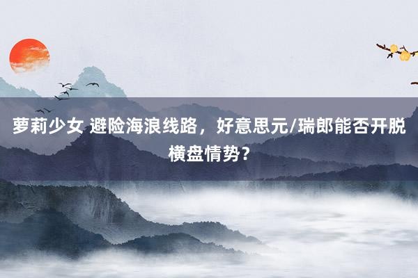 萝莉少女 避险海浪线路,好意思元/瑞郎能否开脱横盘情势?