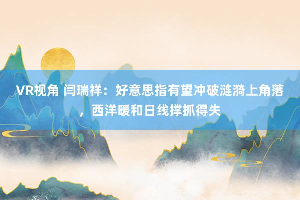 VR视角 闫瑞祥：好意思指有望冲破涟漪上角落，西洋暖和日线撑抓得失